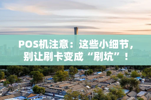 POS机注意：这些小细节，别让刷卡变成“刷坑”！