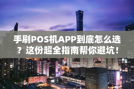 手刷POS机APP到底怎么选？这份超全指南帮你避坑！