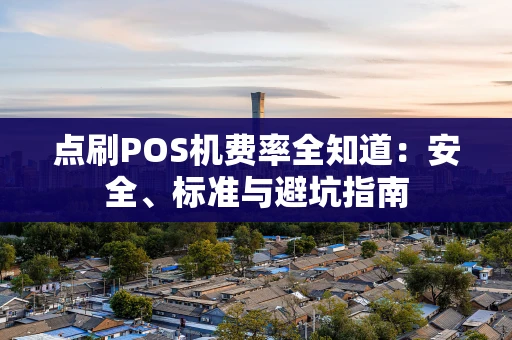 点刷POS机费率全知道：安全、标准与避坑指南