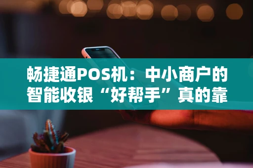 畅捷通POS机：中小商户的智能收银“好帮手”真的靠谱吗？