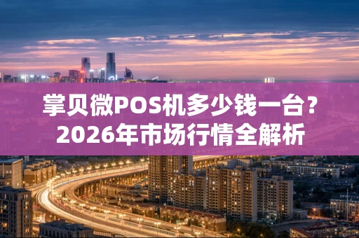 掌贝微POS机多少钱一台？2026年市场行情全解析