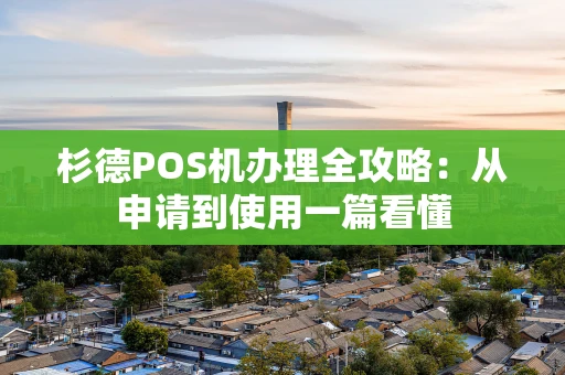 杉德POS机办理全攻略：从申请到使用一篇看懂