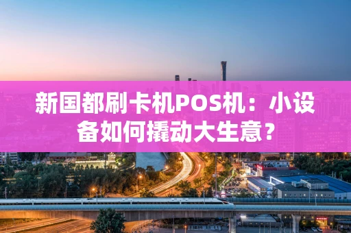 新国都刷卡机POS机：小设备如何撬动大生意？