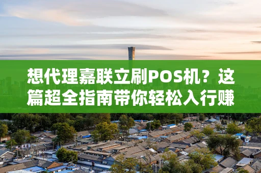 想代理嘉联立刷POS机？这篇超全指南带你轻松入行赚钱