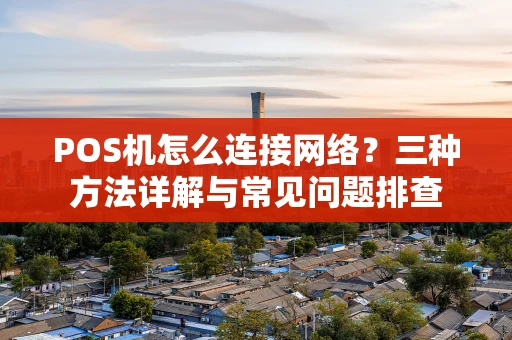POS机怎么连接网络？三种方法详解与常见问题排查