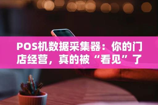 POS机数据采集器：你的门店经营，真的被“看见”了吗？