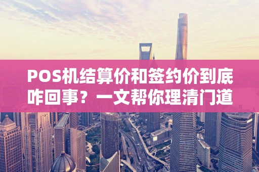 POS机结算价和签约价到底咋回事？一文帮你理清门道