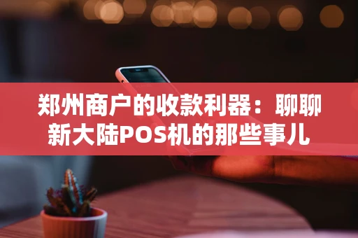 郑州商户的收款利器：聊聊新大陆POS机的那些事儿