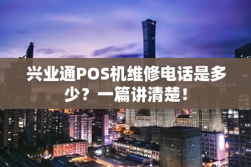 兴业通POS机维修电话是多少？一篇讲清楚！