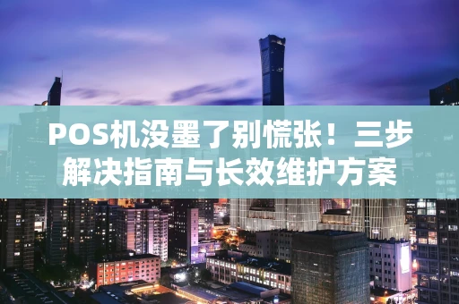 POS机没墨了别慌张！三步解决指南与长效维护方案