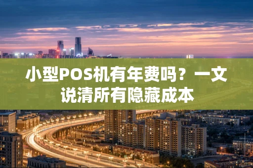 小型POS机有年费吗？一文说清所有隐藏成本