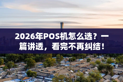 2026年POS机怎么选？一篇讲透，看完不再纠结！
