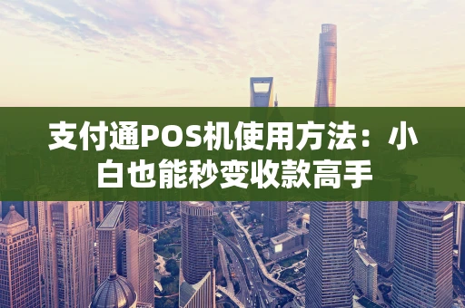 支付通POS机使用方法：小白也能秒变收款高手
