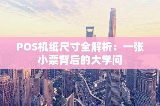 POS机纸尺寸全解析：一张小票背后的大学问
