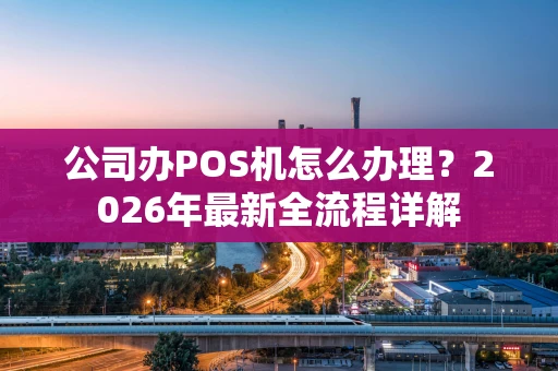 公司办POS机怎么办理？2026年最新全流程详解