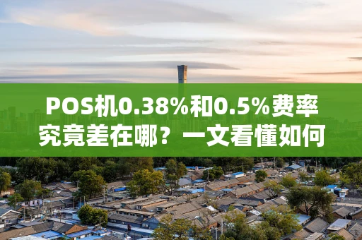 POS机0.38%和0.5%费率究竟差在哪？一文看懂如何选