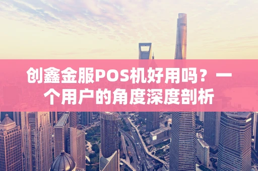 创鑫金服POS机好用吗？一个用户的角度深度剖析