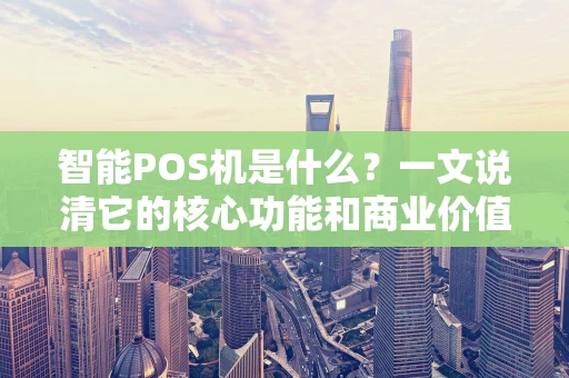 智能POS机是什么？一文说清它的核心功能和商业价值