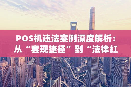 POS机违法案例深度解析：从“套现捷径”到“法律红线”