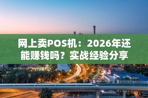 网上卖POS机：2026年还能赚钱吗？实战经验分享
