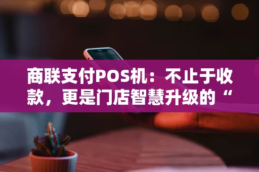 商联支付POS机：不止于收款，更是门店智慧升级的“全能搭档”