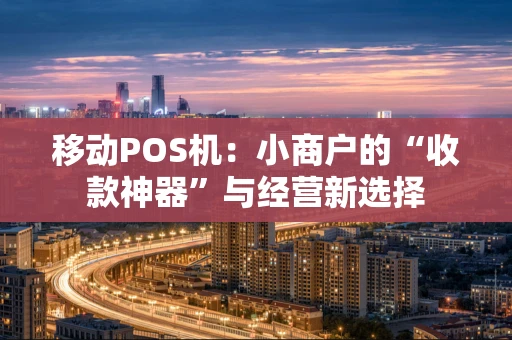 移动POS机：小商户的“收款神器”与经营新选择