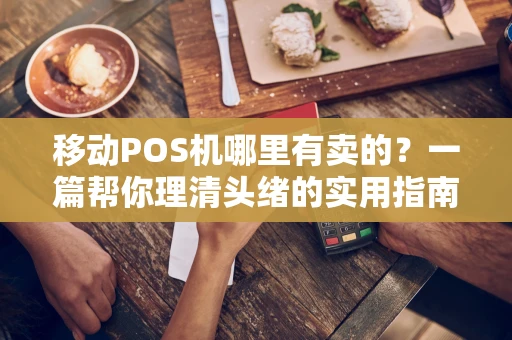 移动POS机哪里有卖的？一篇帮你理清头绪的实用指南