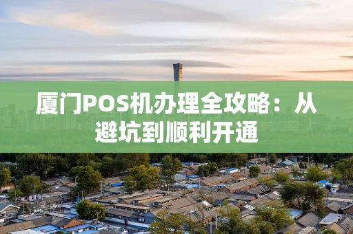 厦门POS机办理全攻略：从避坑到顺利开通