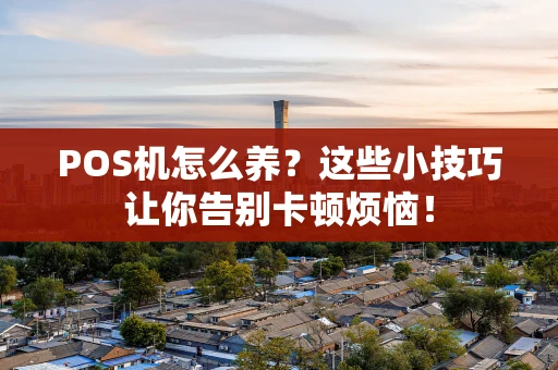 POS机怎么养？这些小技巧让你告别卡顿烦恼！