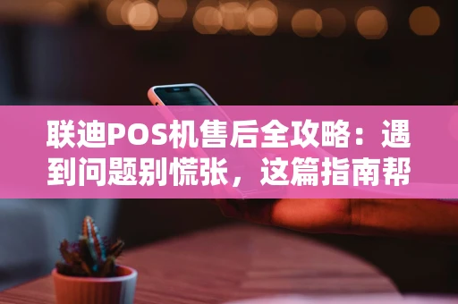 联迪POS机售后全攻略：遇到问题别慌张，这篇指南帮你忙！
