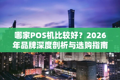 哪家POS机比较好？2026年品牌深度剖析与选购指南