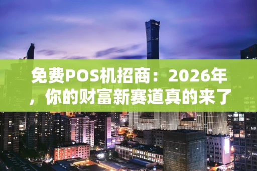 免费POS机招商：2026年，你的财富新赛道真的来了！