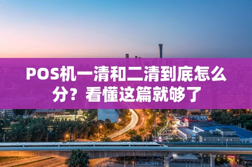 POS机一清和二清到底怎么分？看懂这篇就够了