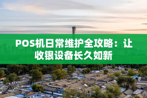 POS机日常维护全攻略：让收银设备长久如新