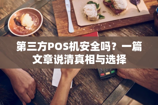 第三方POS机安全吗？一篇文章说清真相与选择