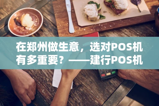 在郑州做生意，选对POS机有多重要？——建行POS机深度体验