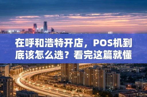 在呼和浩特开店，POS机到底该怎么选？看完这篇就懂了！