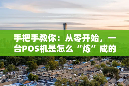 手把手教你：从零开始，一台POS机是怎么“炼”成的？