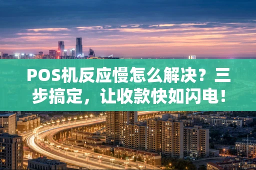 POS机反应慢怎么解决？三步搞定，让收款快如闪电！