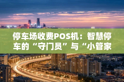 停车场收费POS机：智慧停车的“守门员”与“小管家”