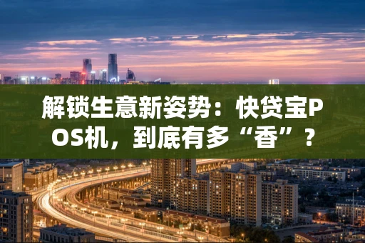解锁生意新姿势：快贷宝POS机，到底有多“香”？