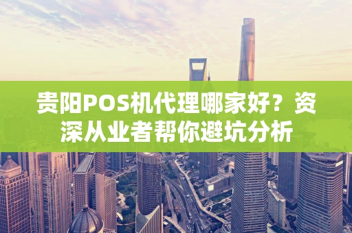 贵阳POS机代理哪家好？资深从业者帮你避坑分析