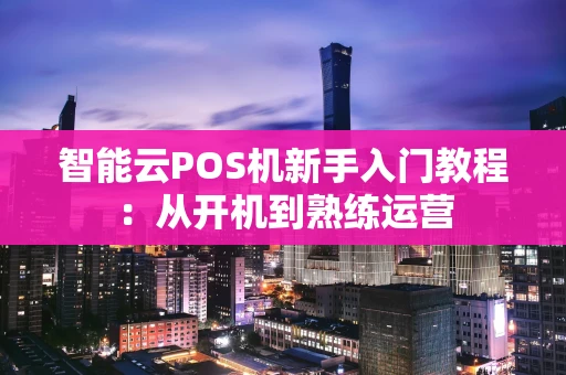 智能云POS机新手入门教程：从开机到熟练运营