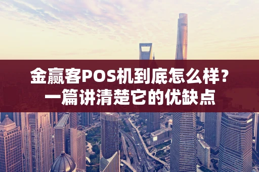 金赢客POS机到底怎么样？一篇讲清楚它的优缺点