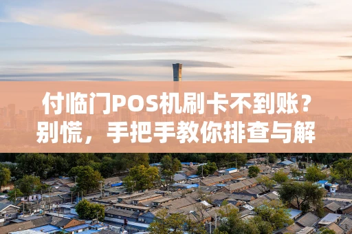 付临门POS机刷卡不到账？别慌，手把手教你排查与解决！