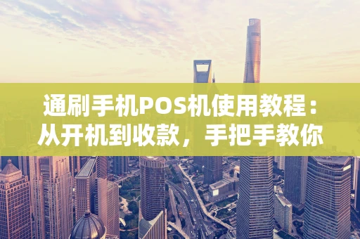 通刷手机POS机使用教程：从开机到收款，手把手教你玩转移动支付