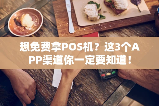 想免费拿POS机？这3个APP渠道你一定要知道！