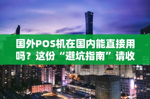 国外POS机在国内能直接用吗？这份“避坑指南”请收好