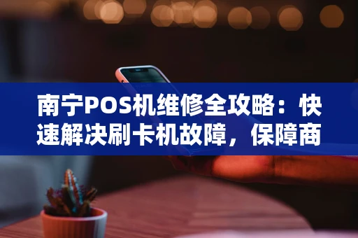 南宁POS机维修全攻略：快速解决刷卡机故障，保障商户资金流
