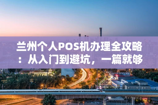 兰州个人POS机办理全攻略：从入门到避坑，一篇就够！